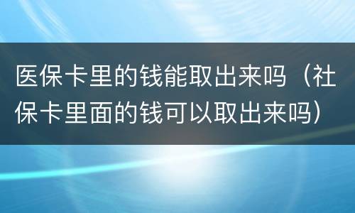 医保卡里的钱能取出来吗（社保卡里面的钱可以取出来吗）
