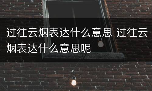 过往云烟表达什么意思 过往云烟表达什么意思呢