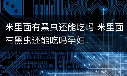 米里面有黑虫还能吃吗 米里面有黑虫还能吃吗孕妇