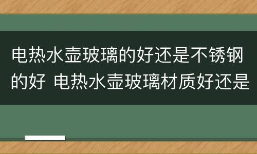 电热水壶玻璃的好还是不锈钢的好 电热水壶玻璃材质好还是不锈钢的好