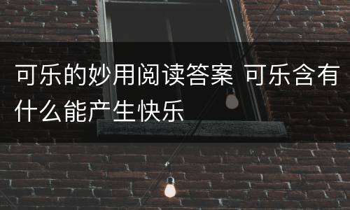 可乐的妙用阅读答案 可乐含有什么能产生快乐