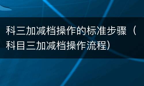 科三加减档操作的标准步骤（科目三加减档操作流程）