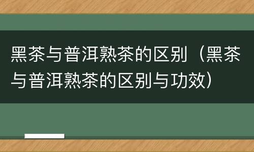 黑茶与普洱熟茶的区别（黑茶与普洱熟茶的区别与功效）