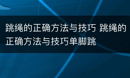 跳绳的正确方法与技巧 跳绳的正确方法与技巧单脚跳