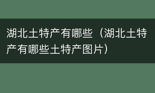 湖北土特产有哪些（湖北土特产有哪些土特产图片）