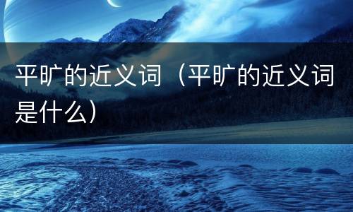 平旷的近义词（平旷的近义词是什么）