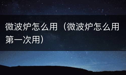 微波炉怎么用（微波炉怎么用第一次用）