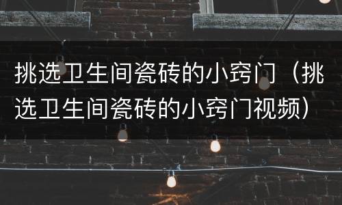 挑选卫生间瓷砖的小窍门（挑选卫生间瓷砖的小窍门视频）