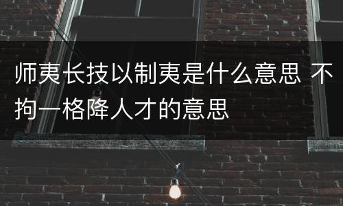 师夷长技以制夷是什么意思 不拘一格降人才的意思
