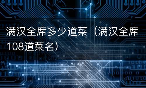 满汉全席多少道菜（满汉全席108道菜名）