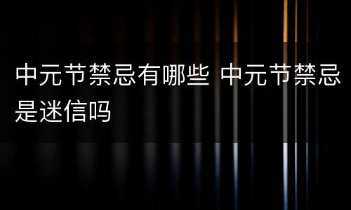 中元节禁忌有哪些 中元节禁忌是迷信吗