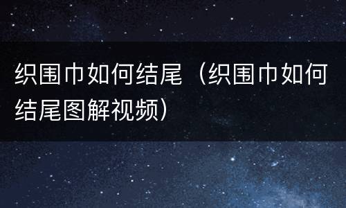 织围巾如何结尾（织围巾如何结尾图解视频）