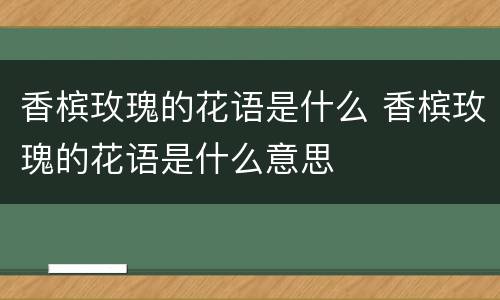 香槟玫瑰的花语是什么 香槟玫瑰的花语是什么意思