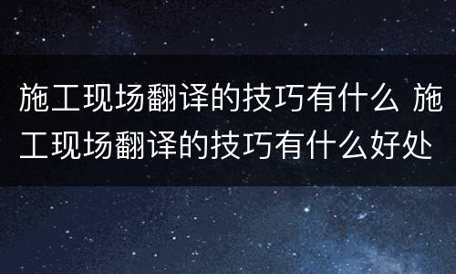 施工现场翻译的技巧有什么 施工现场翻译的技巧有什么好处