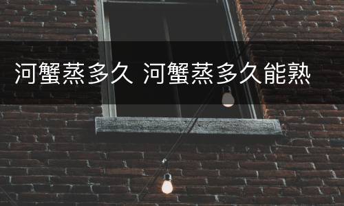 河蟹蒸多久 河蟹蒸多久能熟
