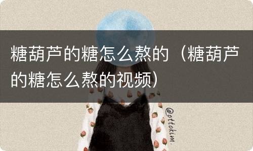 糖葫芦的糖怎么熬的（糖葫芦的糖怎么熬的视频）