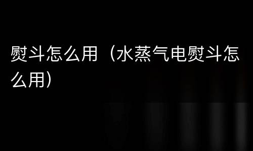熨斗怎么用（水蒸气电熨斗怎么用）