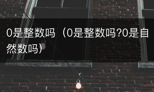 0是整数吗（0是整数吗?0是自然数吗）
