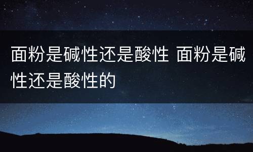 面粉是碱性还是酸性 面粉是碱性还是酸性的