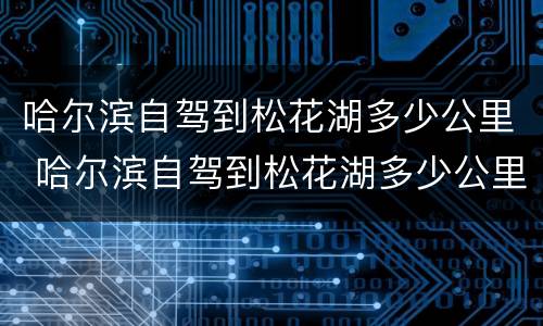 哈尔滨自驾到松花湖多少公里 哈尔滨自驾到松花湖多少公里高速