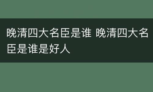 晚清四大名臣是谁 晚清四大名臣是谁是好人