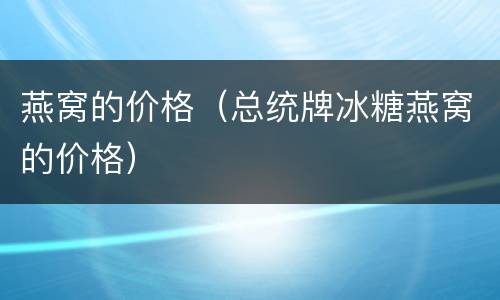 燕窝的价格（总统牌冰糖燕窝的价格）