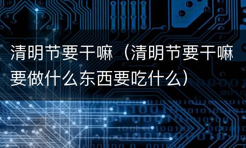 清明节要干嘛（清明节要干嘛要做什么东西要吃什么）
