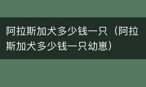 阿拉斯加犬多少钱一只（阿拉斯加犬多少钱一只幼崽）