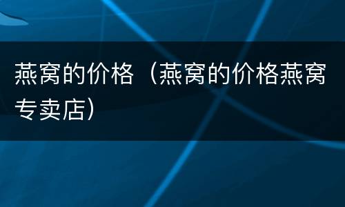 燕窝的价格（燕窝的价格燕窝专卖店）
