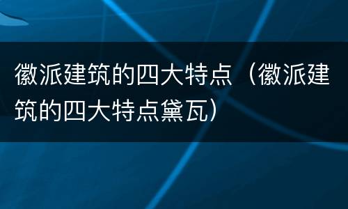 徽派建筑的四大特点（徽派建筑的四大特点黛瓦）