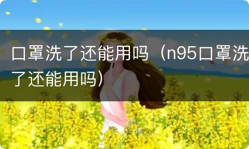 口罩洗了还能用吗（n95口罩洗了还能用吗）
