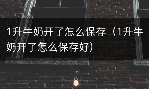 1升牛奶开了怎么保存（1升牛奶开了怎么保存好）