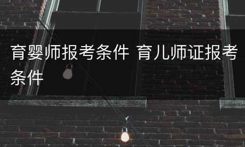育婴师报考条件 育儿师证报考条件