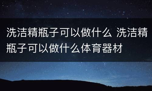 洗洁精瓶子可以做什么 洗洁精瓶子可以做什么体育器材