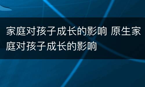 家庭对孩子成长的影响 原生家庭对孩子成长的影响