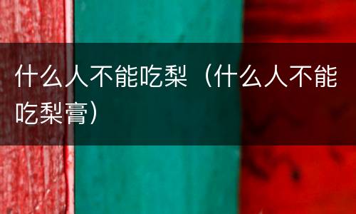 什么人不能吃梨（什么人不能吃梨膏）