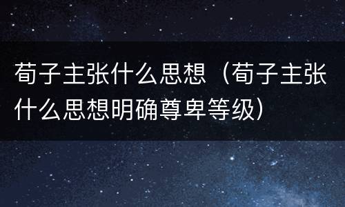 荀子主张什么思想（荀子主张什么思想明确尊卑等级）