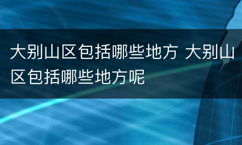 大别山区包括哪些地方 大别山区包括哪些地方呢
