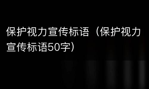 保护视力宣传标语（保护视力宣传标语50字）