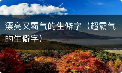 漂亮又霸气的生僻字（超霸气的生僻字）