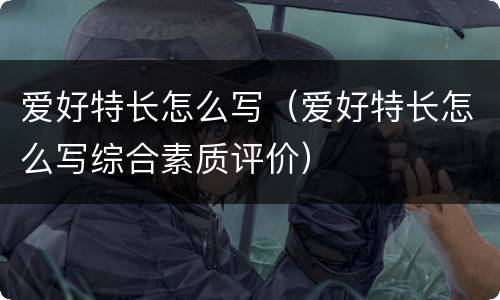 爱好特长怎么写（爱好特长怎么写综合素质评价）