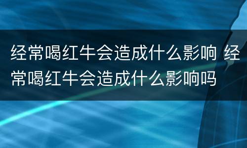经常喝红牛会造成什么影响 经常喝红牛会造成什么影响吗