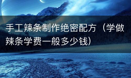 手工辣条制作绝密配方（学做辣条学费一般多少钱）