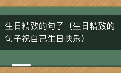 生日精致的句子（生日精致的句子祝自己生日快乐）