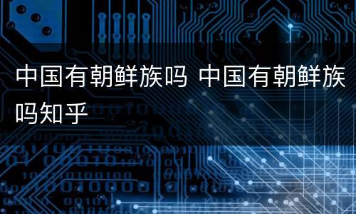 中国有朝鲜族吗 中国有朝鲜族吗知乎