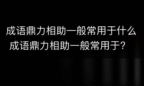 成语鼎力相助一般常用于什么 成语鼎力相助一般常用于?
