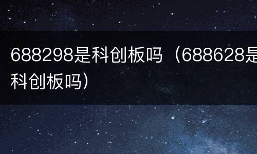 688298是科创板吗（688628是科创板吗）