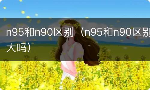 n95和n90区别（n95和n90区别大吗）