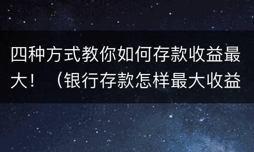 四种方式教你如何存款收益最大！（银行存款怎样最大收益）
