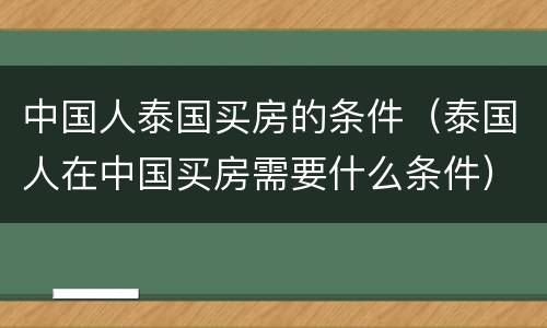 中国人泰国买房的条件（泰国人在中国买房需要什么条件）